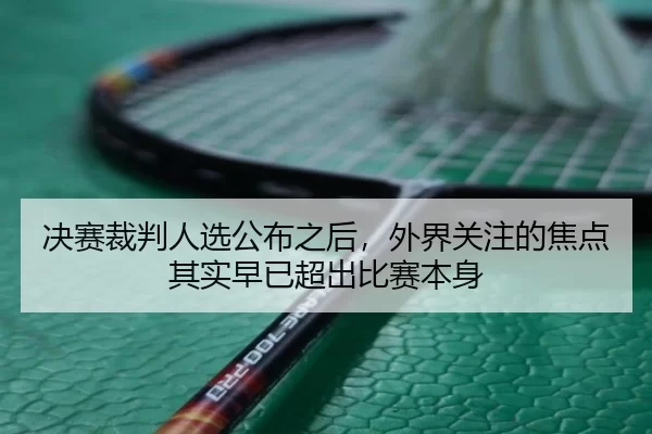 决赛裁判人选公布之后，外界关注的焦点其实早已超出比赛本身