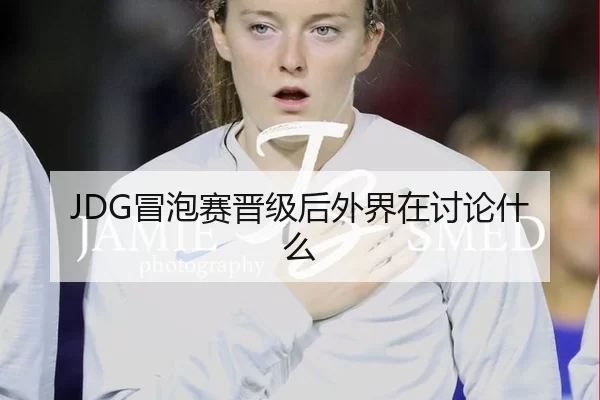 JDG冒泡赛晋级后外界在讨论什么（6686sports）